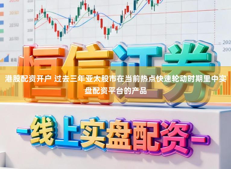 港股配资开户 过去三年亚太股市在当前热点快速轮动时期里中实盘配资平台的产品