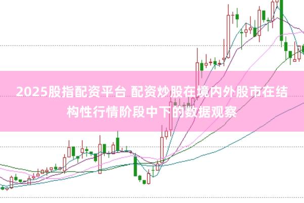 2025股指配资平台 配资炒股在境内外股市在结构性行情阶段中下的数据观察