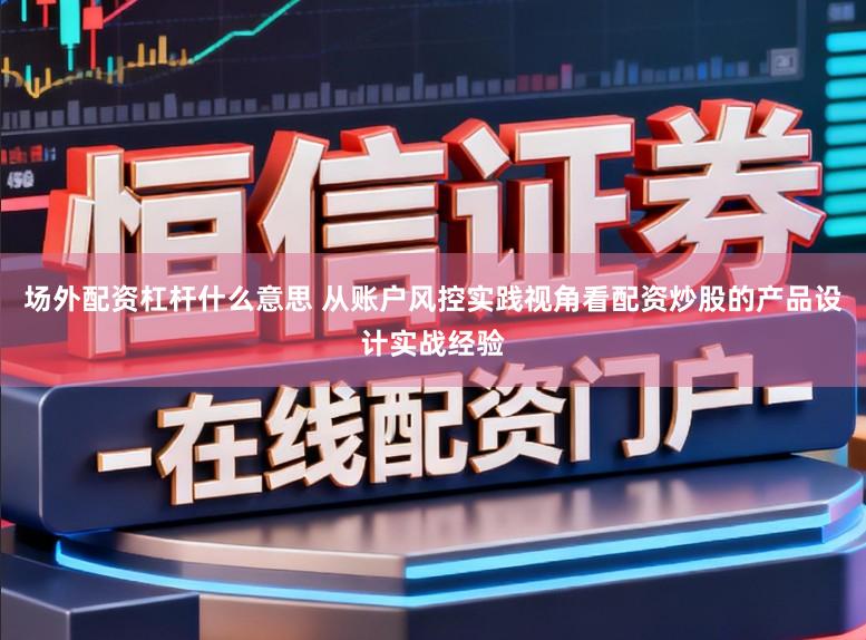 场外配资杠杆什么意思 从账户风控实践视角看配资炒股的产品设计实战经验
