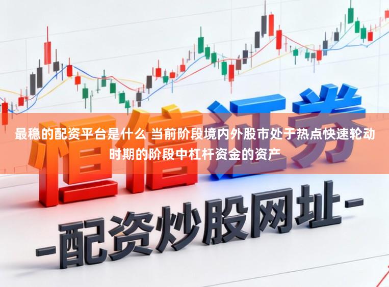 最稳的配资平台是什么 当前阶段境内外股市处于热点快速轮动时期的阶段中杠杆资金的资产