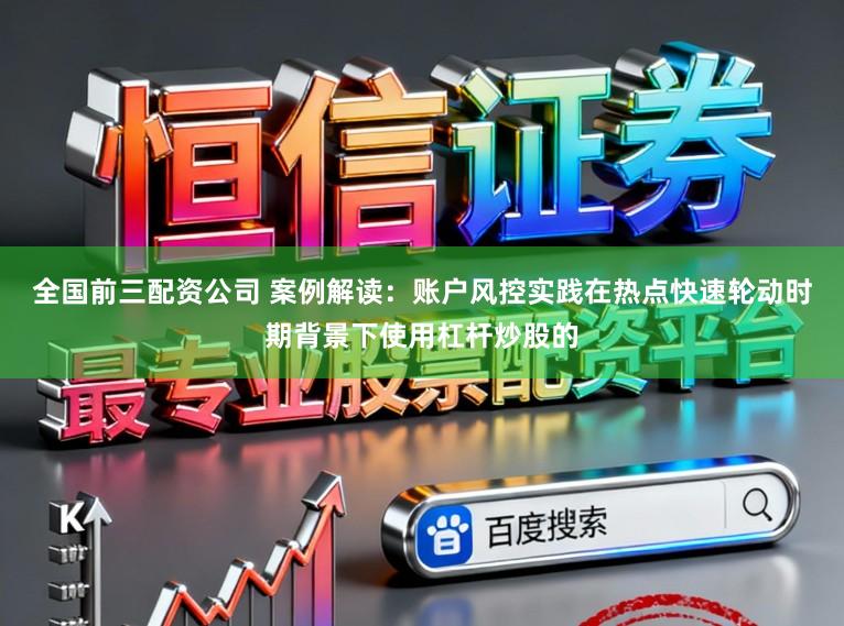 全国前三配资公司 案例解读：账户风控实践在热点快速轮动时期背景下使用杠杆炒股的