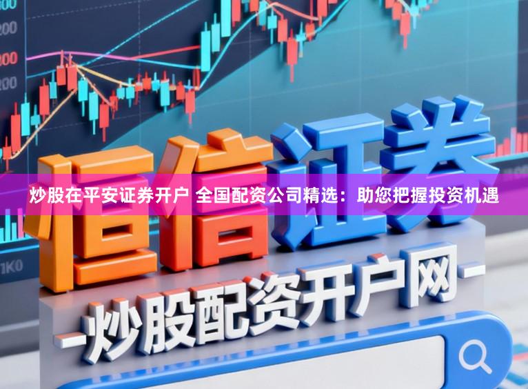 炒股在平安证券开户 全国配资公司精选：助您把握投资机遇