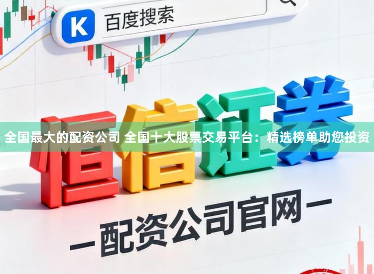 全国最大的配资公司 全国十大股票交易平台：精选榜单助您投资