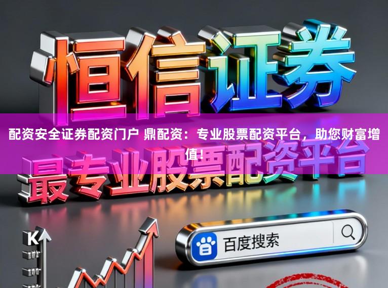 配资安全证券配资门户 鼎配资：专业股票配资平台，助您财富增值！