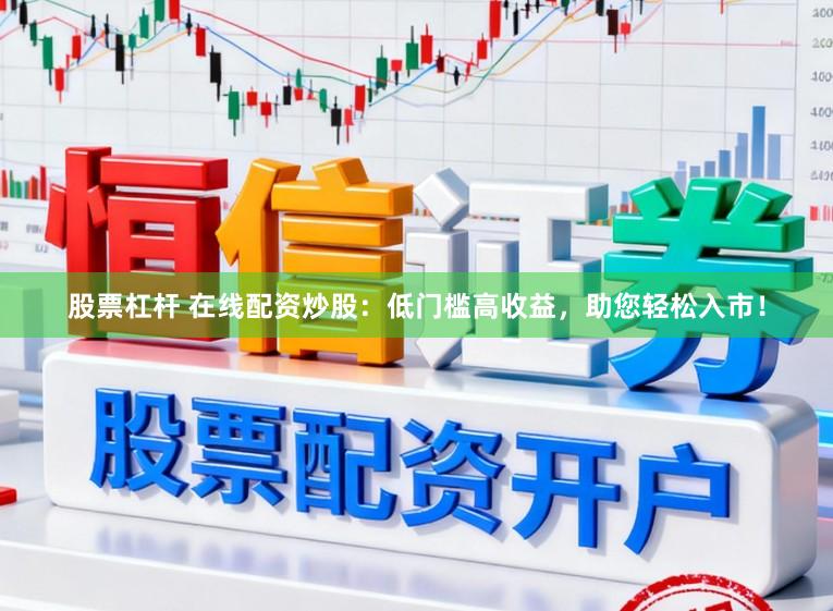 股票杠杆 在线配资炒股：低门槛高收益，助您轻松入市！