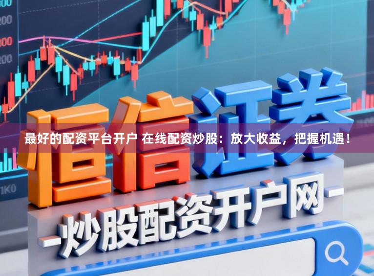最好的配资平台开户 在线配资炒股：放大收益，把握机遇！