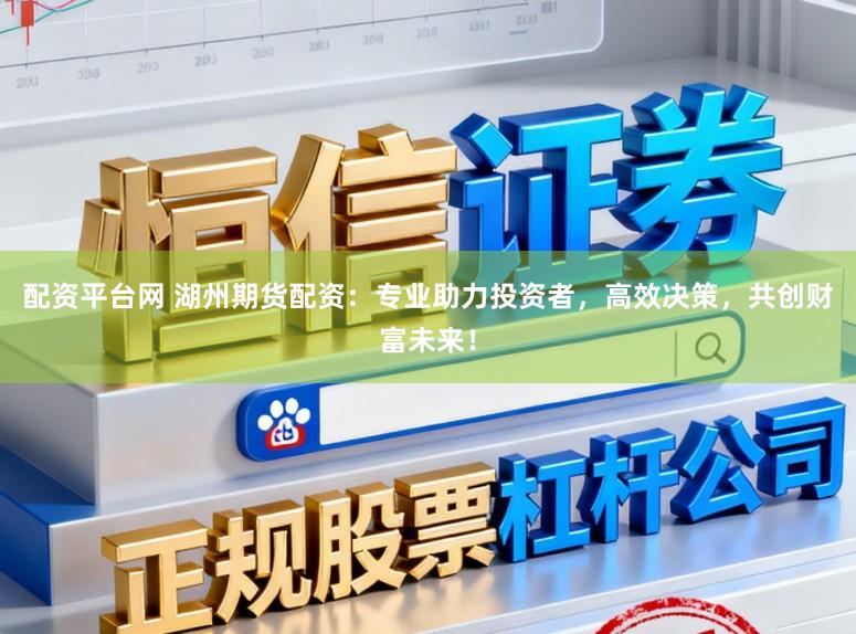 配资平台网 湖州期货配资:专业助力投资者,高效决策,共创财富未来!