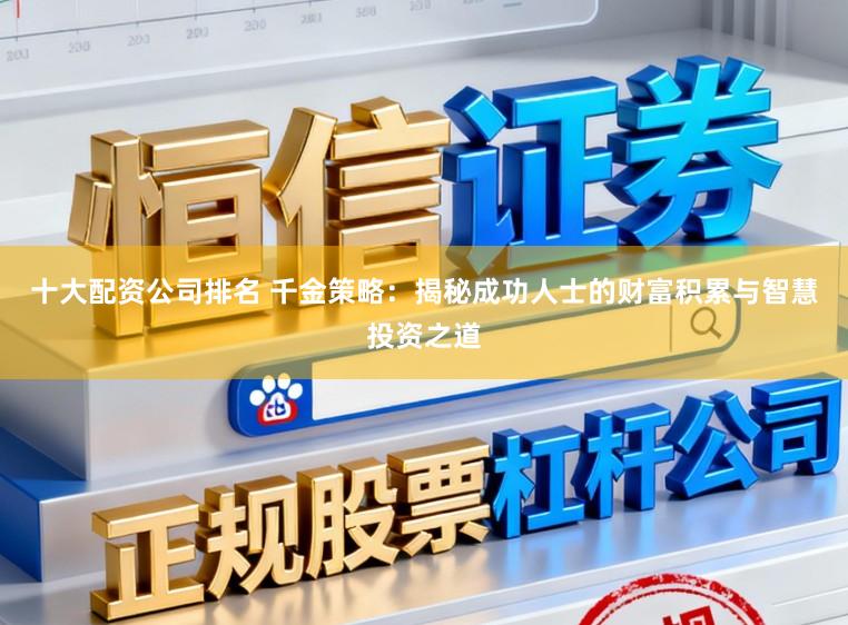 十大配资公司排名 千金策略:揭秘成功人士的财富积累与智慧投资之道