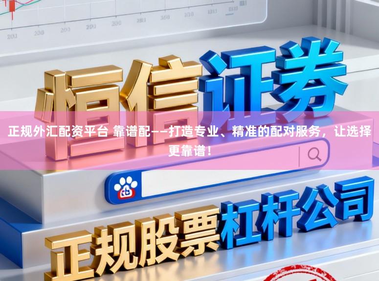 正规外汇配资平台 靠谱配——打造专业、精准的配对服务，让选择更靠谱！