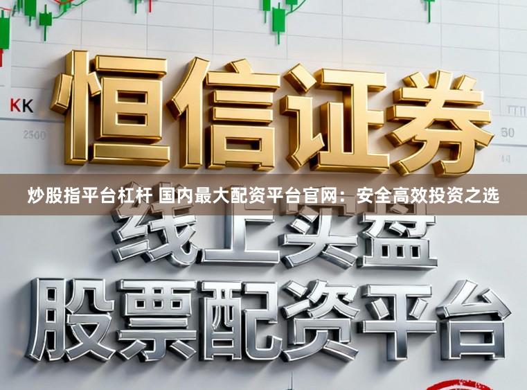 炒股指平台杠杆 国内最大配资平台官网：安全高效投资之选