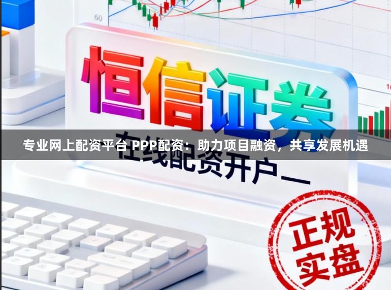 专业网上配资平台 PPP配资：助力项目融资，共享发展机遇