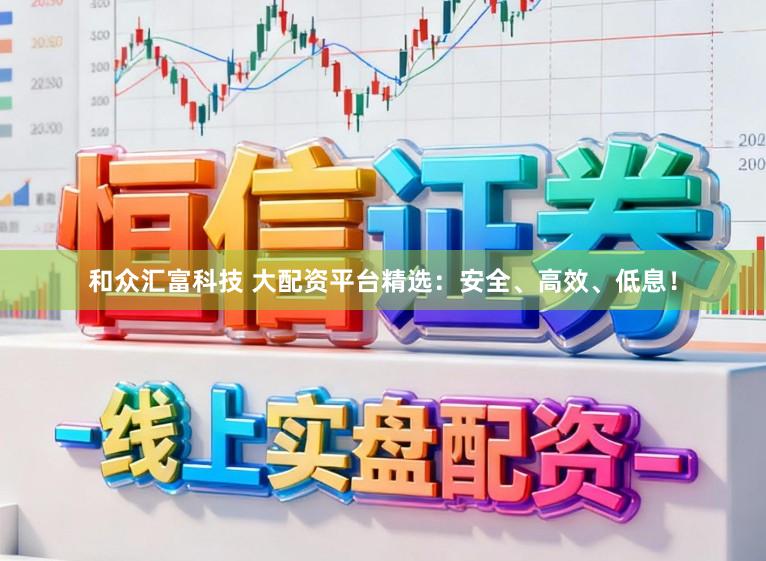 和众汇富科技 大配资平台精选:安全、高效、低息!