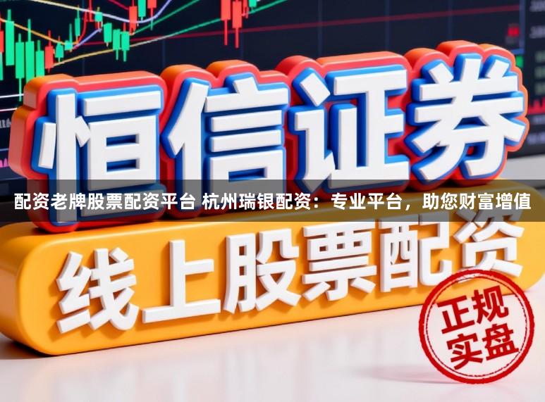 配资老牌股票配资平台 杭州瑞银配资：专业平台，助您财富增值