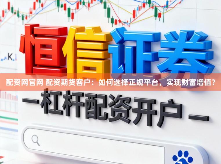 配资网官网 配资期货客户：如何选择正规平台，实现财富增值？