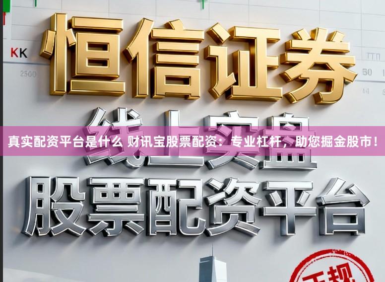 真实配资平台是什么 财讯宝股票配资:专业杠杆,助您掘金股市!