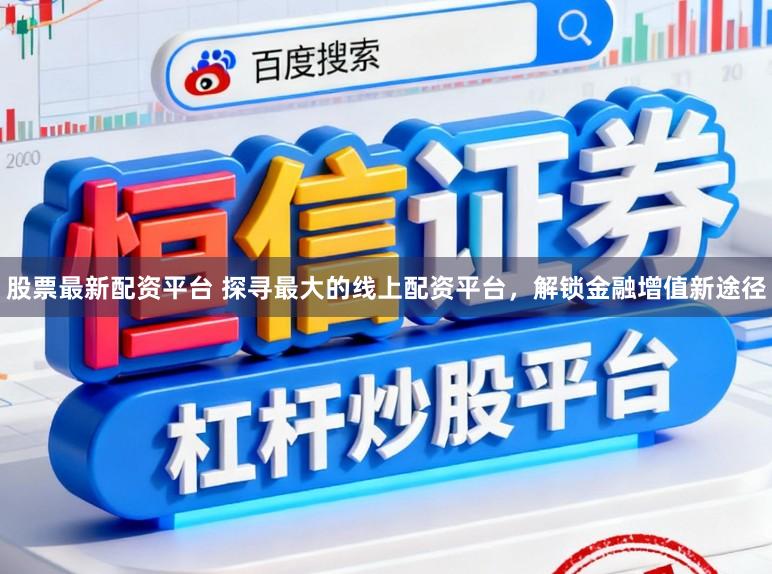 股票最新配资平台 探寻最大的线上配资平台,解锁金融增值新途径