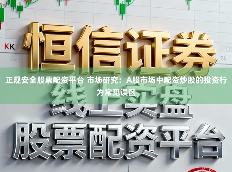 正规安全股票配资平台 市场研究：A股市场中配资炒股的投资行为常见误区