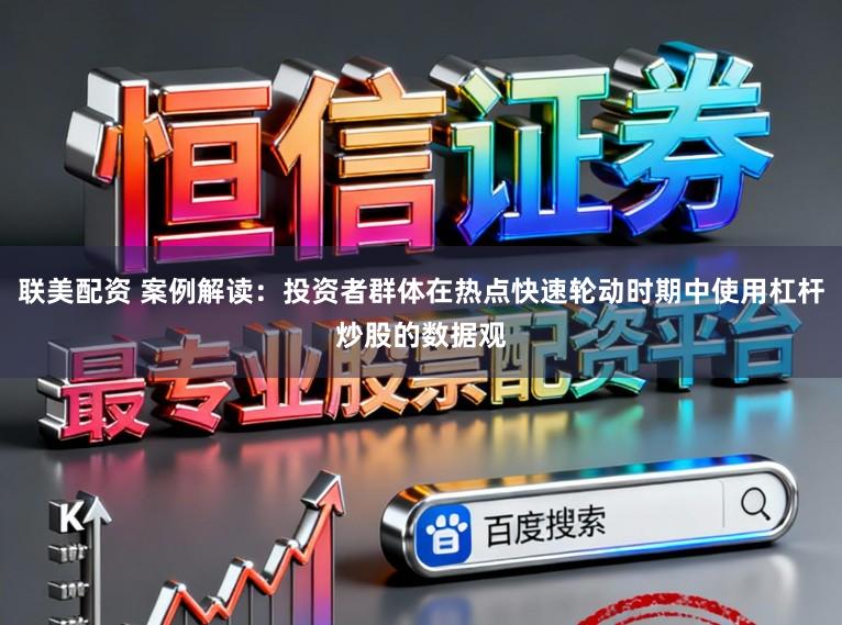 联美配资 案例解读:投资者群体在热点快速轮动时期中使用杠杆炒股的数据观