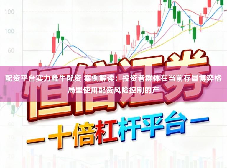 配资平台实力鑫牛配资 案例解读:投资者群体在当前存量博弈格局里使用配资风险控制的产