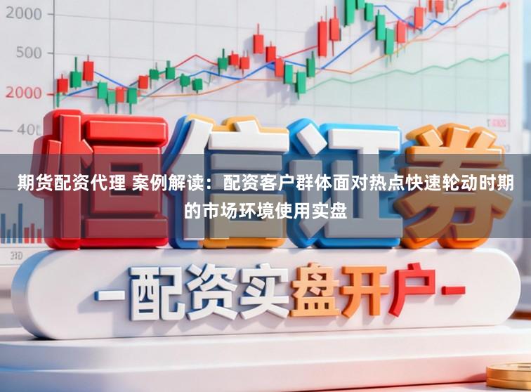 期货配资代理 案例解读：配资客户群体面对热点快速轮动时期的市场环境使用实盘