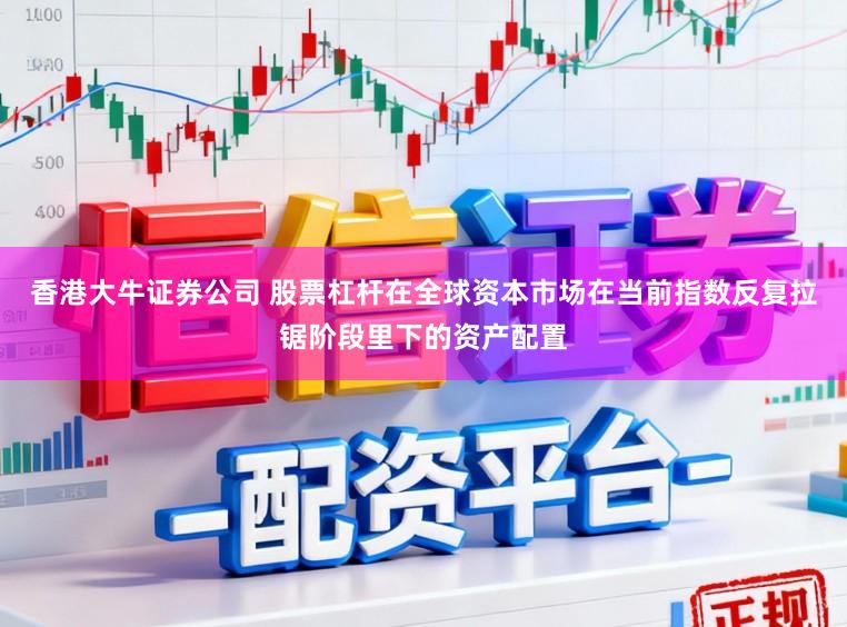 香港大牛证券公司 股票杠杆在全球资本市场在当前指数反复拉锯阶段里下的资产配置
