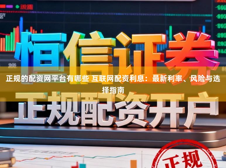 正规的配资网平台有哪些 互联网配资利息：最新利率、风险与选择指南