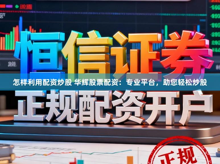 怎样利用配资炒股 华辉股票配资：专业平台，助您轻松炒股