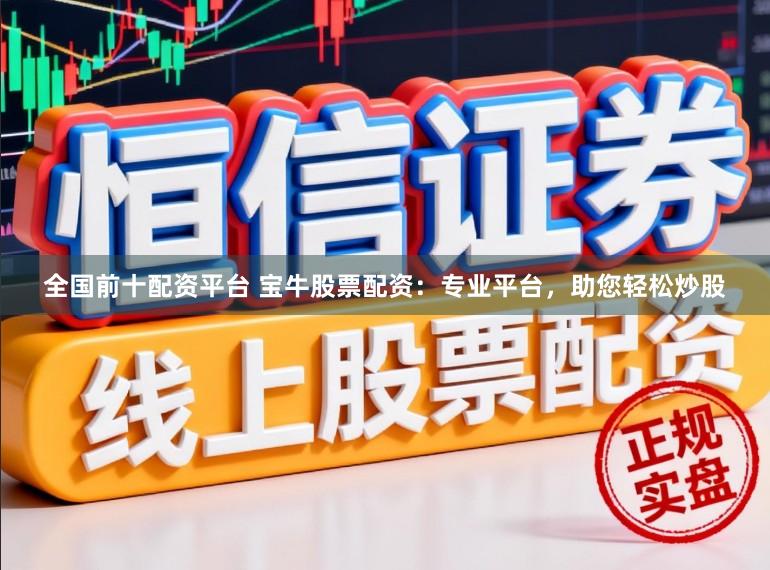 全国前十配资平台 宝牛股票配资：专业平台，助您轻松炒股