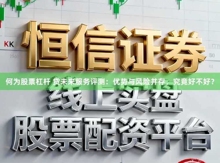 何为股票杠杆 贷未来服务评测：优势与风险并存，究竟好不好？