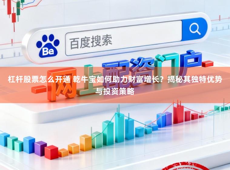 杠杆股票怎么开通 乾牛宝如何助力财富增长？揭秘其独特优势与投资策略