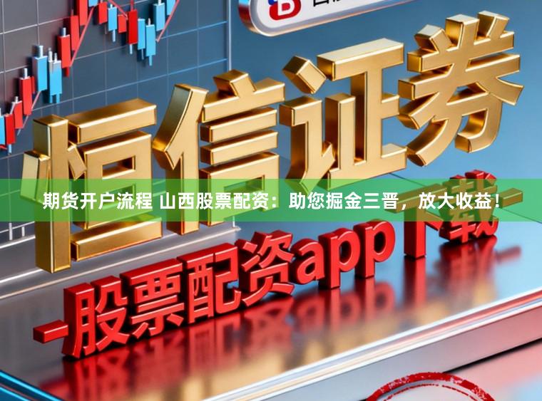 期货开户流程 山西股票配资：助您掘金三晋，放大收益！