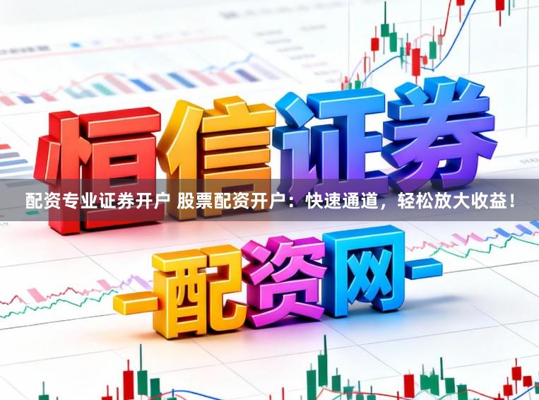 配资专业证券开户 股票配资开户：快速通道，轻松放大收益！