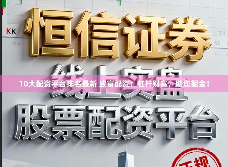 10大配资平台排名最新 致富配资：杠杆财富，助您掘金！