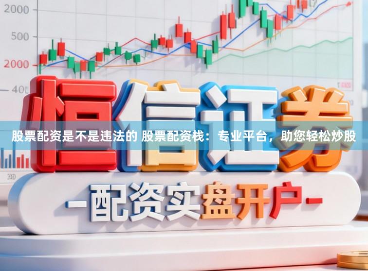 股票配资是不是违法的 股票配资栈：专业平台，助您轻松炒股