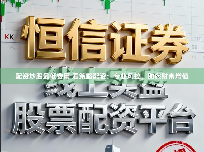 配资炒股最低费用 爱策略配资：专业风控，助您财富增值