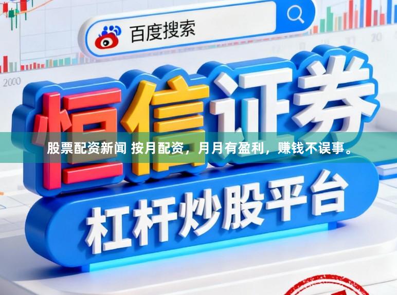 股票配资新闻 按月配资，月月有盈利，赚钱不误事。