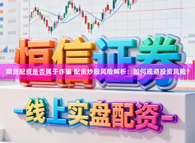 期货配资是否属于诈骗 配资炒股风险解析：如何规避投资风险？