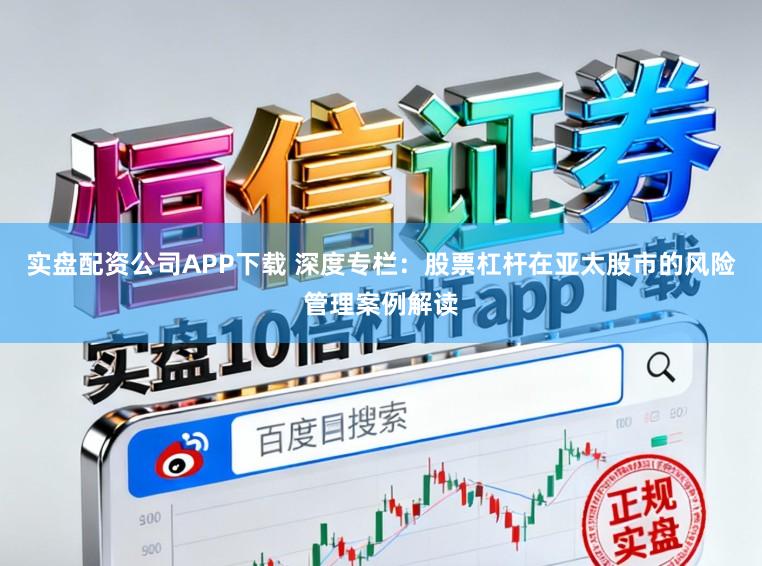 实盘配资公司APP下载 深度专栏：股票杠杆在亚太股市的风险管理案例解读