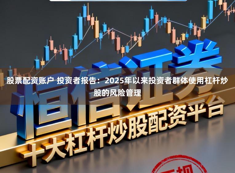 股票配资账户 投资者报告：2025年以来投资者群体使用杠杆炒股的风险管理