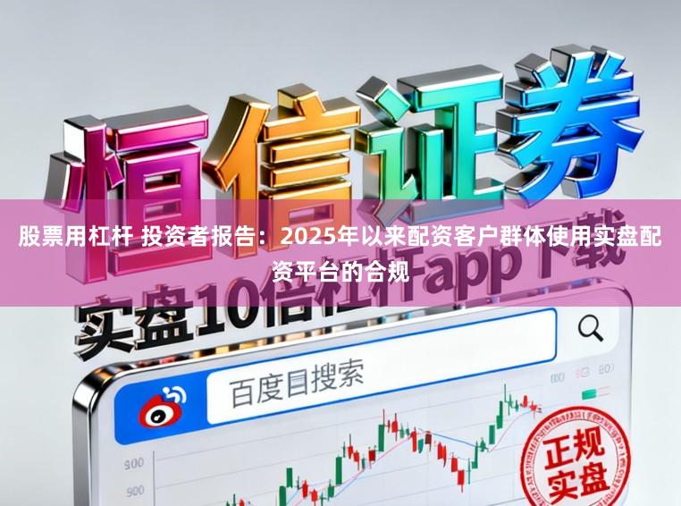 股票用杠杆 投资者报告：2025年以来配资客户群体使用实盘配资平台的合规