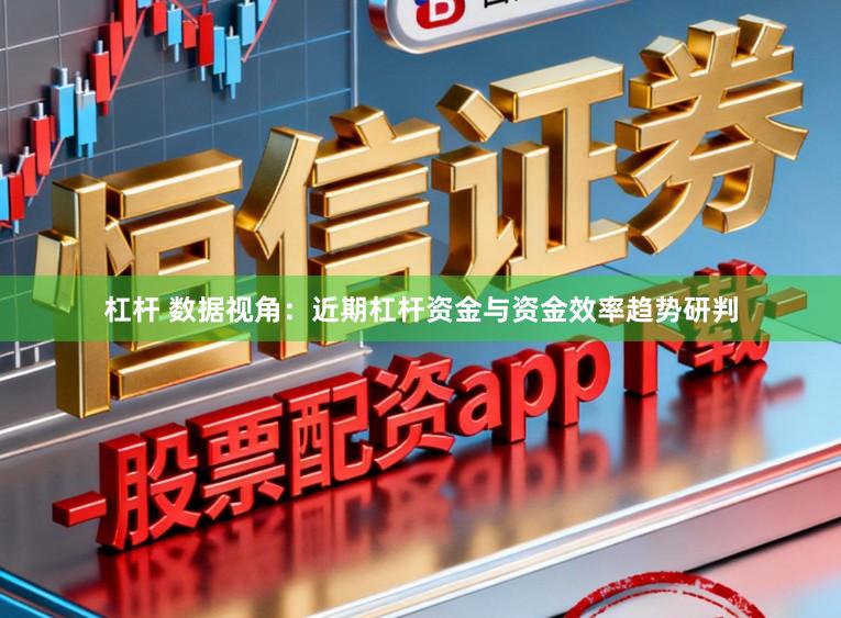 杠杆 数据视角：近期杠杆资金与资金效率趋势研判