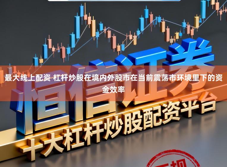 最大线上配资 杠杆炒股在境内外股市在当前震荡市环境里下的资金效率
