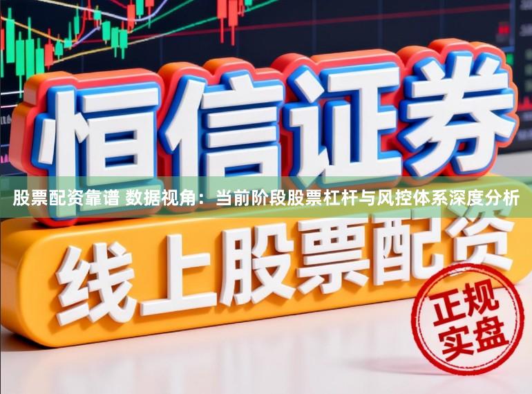 股票配资靠谱 数据视角：当前阶段股票杠杆与风控体系深度分析