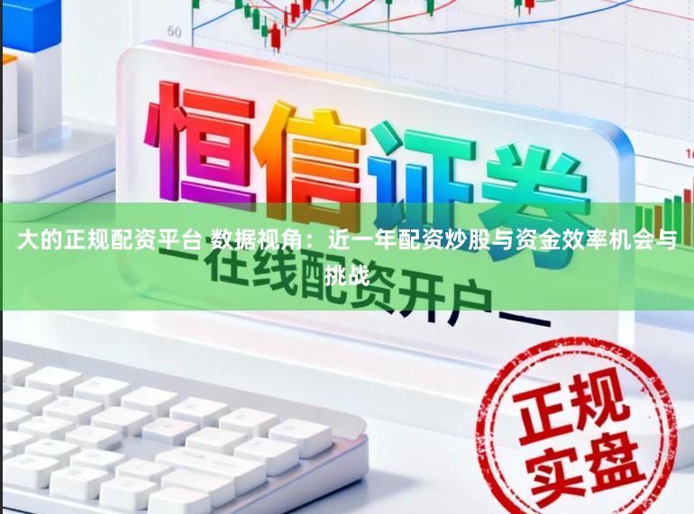 大的正规配资平台 数据视角：近一年配资炒股与资金效率机会与挑战