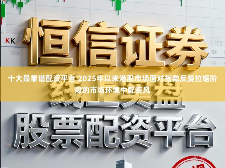 十大最靠谱配资平台 2025年以来港股市场面对指数反复拉锯阶段的市场环境中配资风
