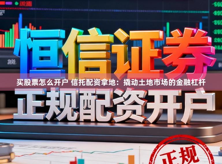 买股票怎么开户 信托配资拿地：撬动土地市场的金融杠杆