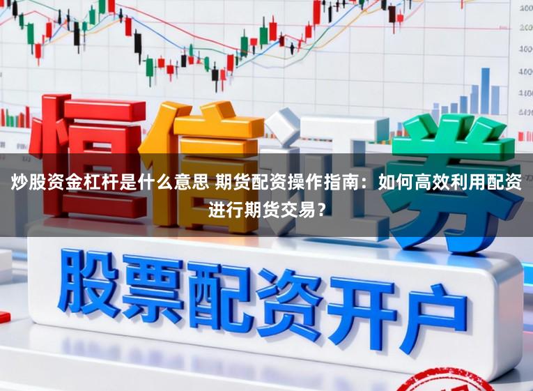 炒股资金杠杆是什么意思 期货配资操作指南：如何高效利用配资进行期货交易？