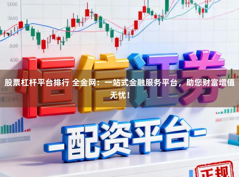 股票杠杆平台排行 全金网：一站式金融服务平台，助您财富增值无忧！