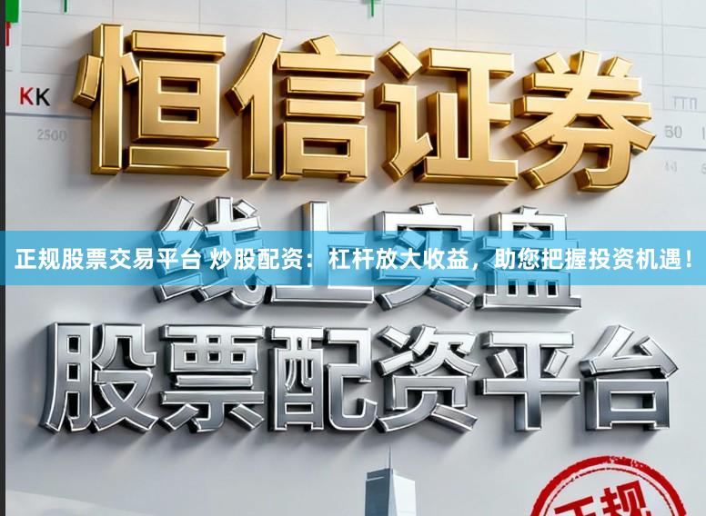 正规股票交易平台 炒股配资：杠杆放大收益，助您把握投资机遇！