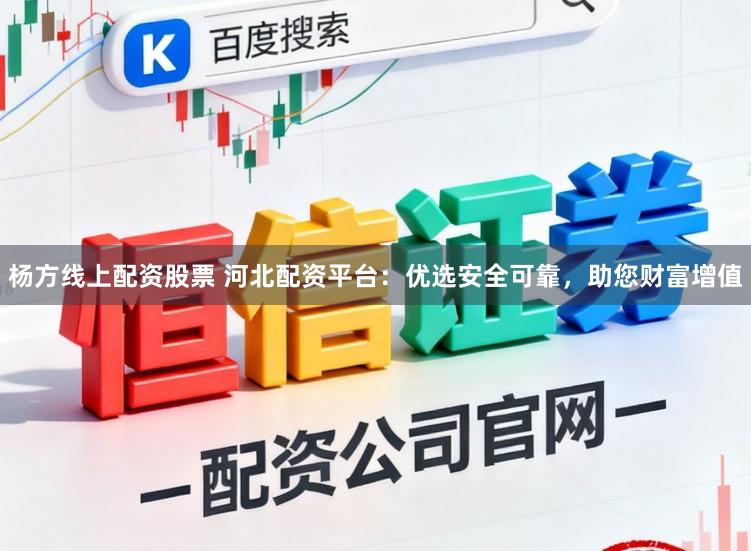 杨方线上配资股票 河北配资平台：优选安全可靠，助您财富增值